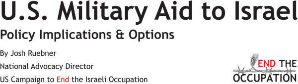 U.S. Military Aid to Israel -- Policy Implications & Options -- By Josh Ruebner, National Advocacy Director, US Campaign to End the Israeli Occupation 